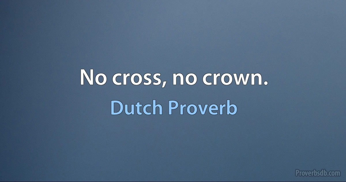 No cross, no crown. (Dutch Proverb)