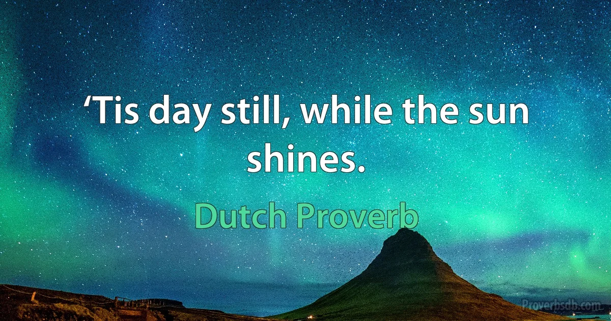 ‘Tis day still, while the sun shines. (Dutch Proverb)