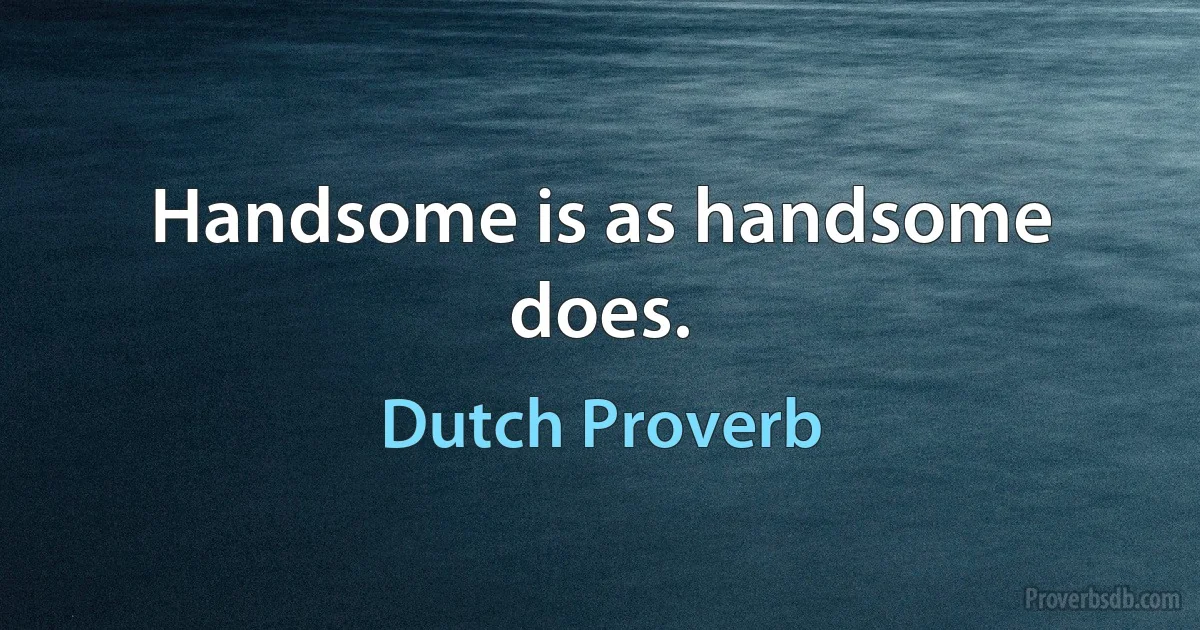 Handsome is as handsome does. (Dutch Proverb)