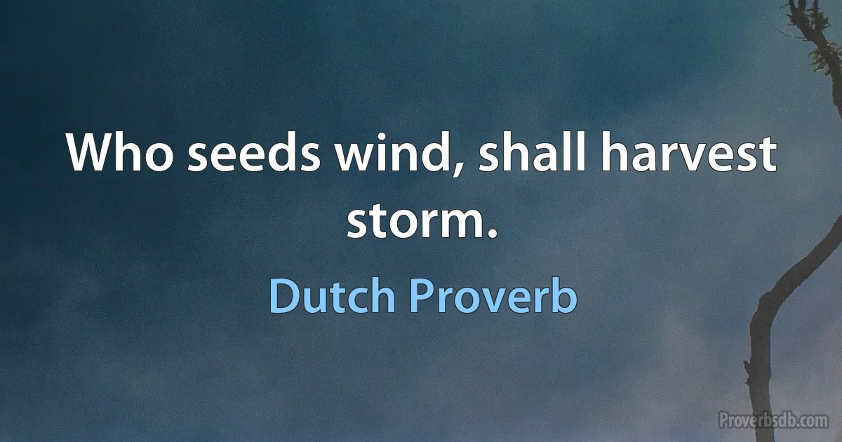 Who seeds wind, shall harvest storm. (Dutch Proverb)