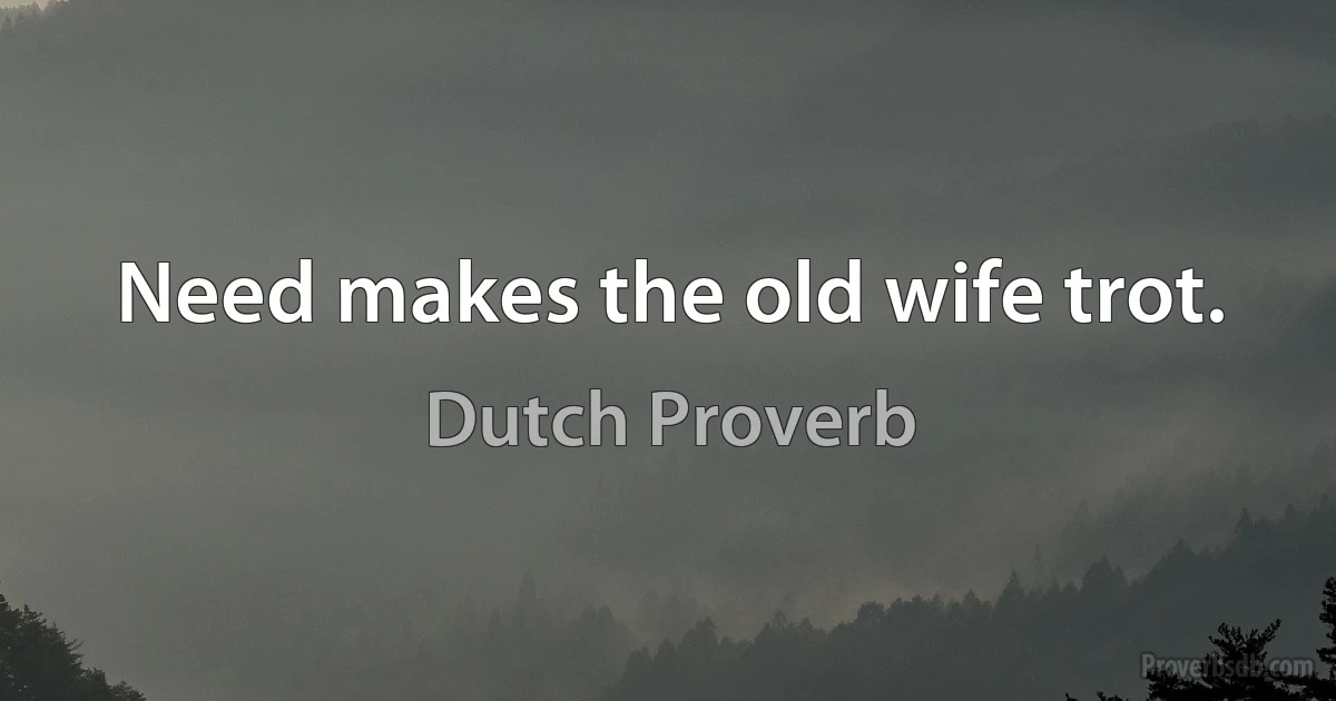 Need makes the old wife trot. (Dutch Proverb)