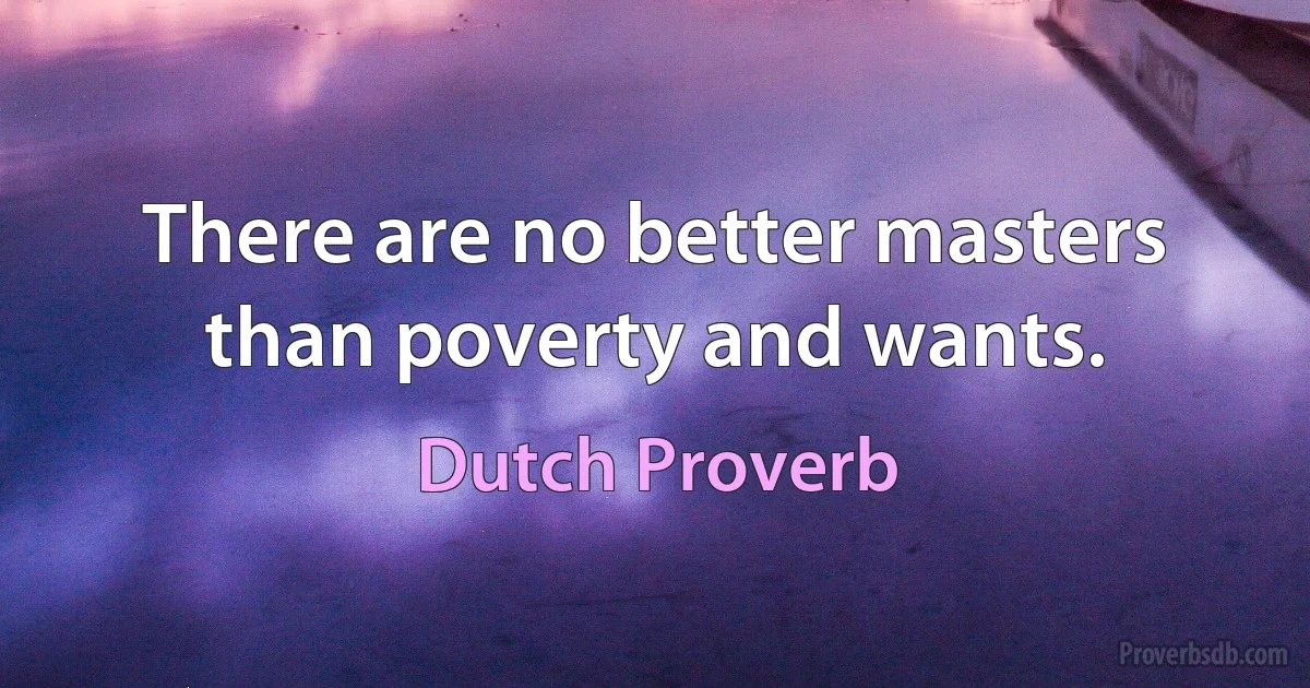 There are no better masters than poverty and wants. (Dutch Proverb)