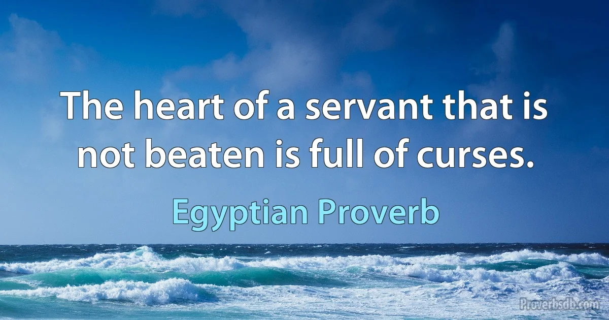 The heart of a servant that is not beaten is full of curses. (Egyptian Proverb)