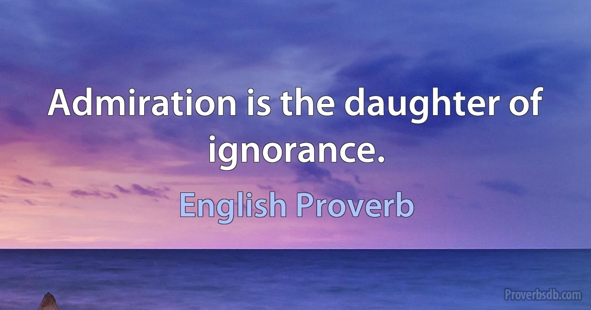 Admiration is the daughter of ignorance. (English Proverb)