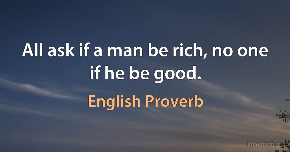 All ask if a man be rich, no one if he be good. (English Proverb)