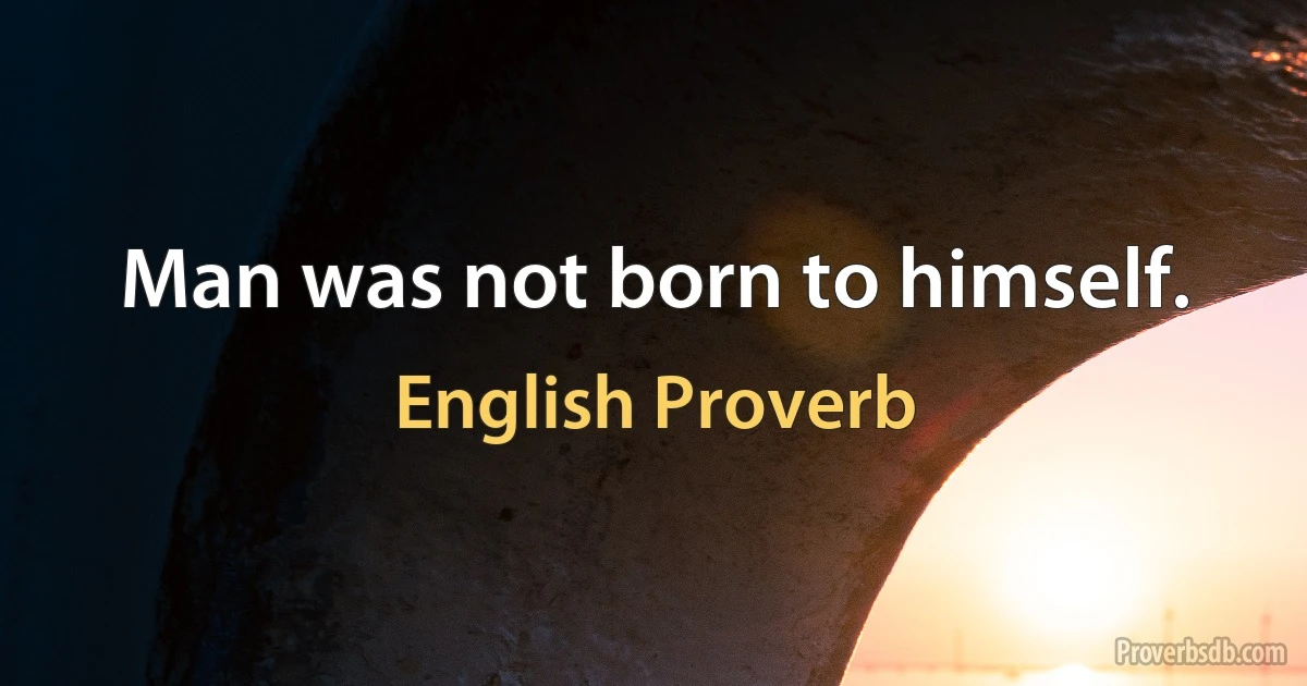 Man was not born to himself. (English Proverb)