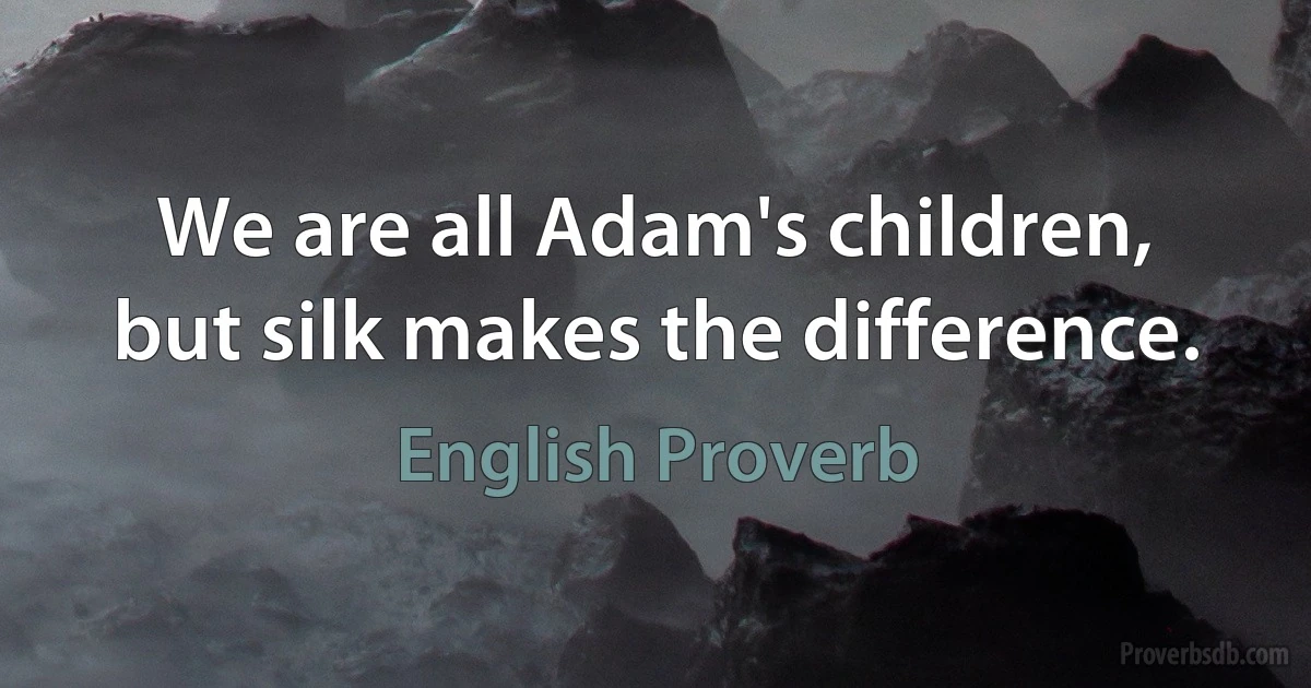 We are all Adam's children, but silk makes the difference. (English Proverb)