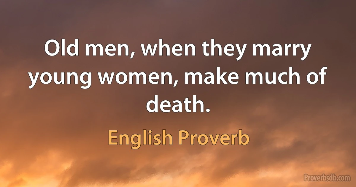 Old men, when they marry young women, make much of death. (English Proverb)