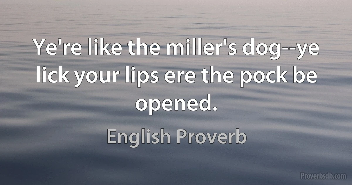 Ye're like the miller's dog--ye lick your lips ere the pock be opened. (English Proverb)