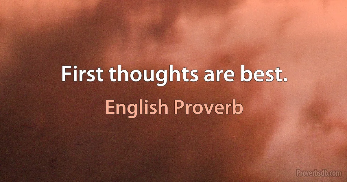 First thoughts are best. (English Proverb)