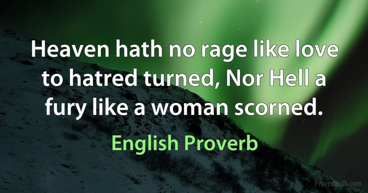 Heaven hath no rage like love to hatred turned, Nor Hell a fury like a woman scorned. (English Proverb)