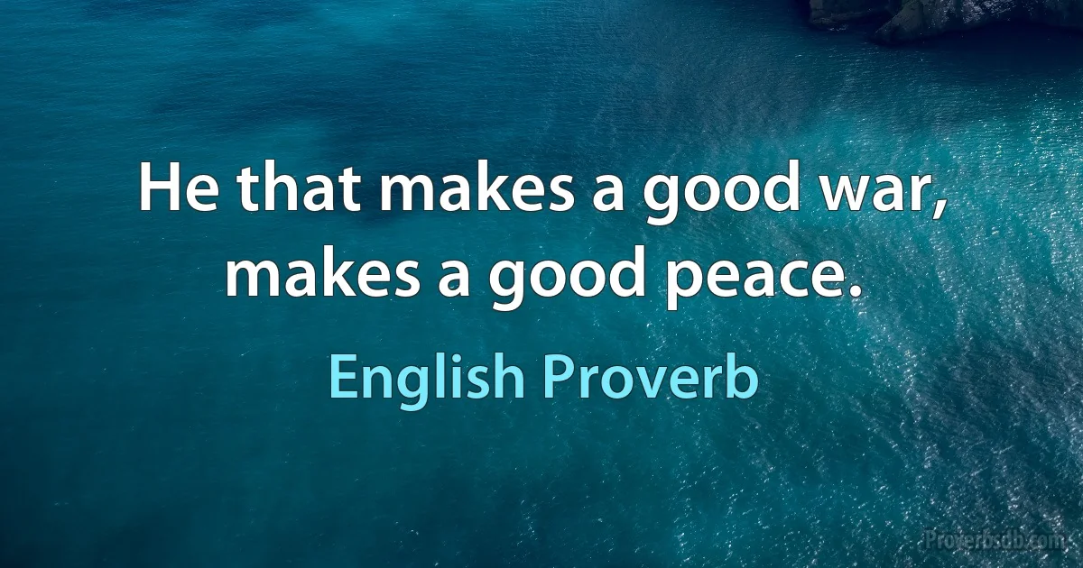 He that makes a good war, makes a good peace. (English Proverb)