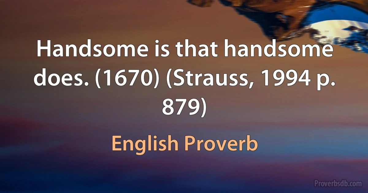 Handsome is that handsome does. (1670) (Strauss, 1994 p. 879) (English Proverb)