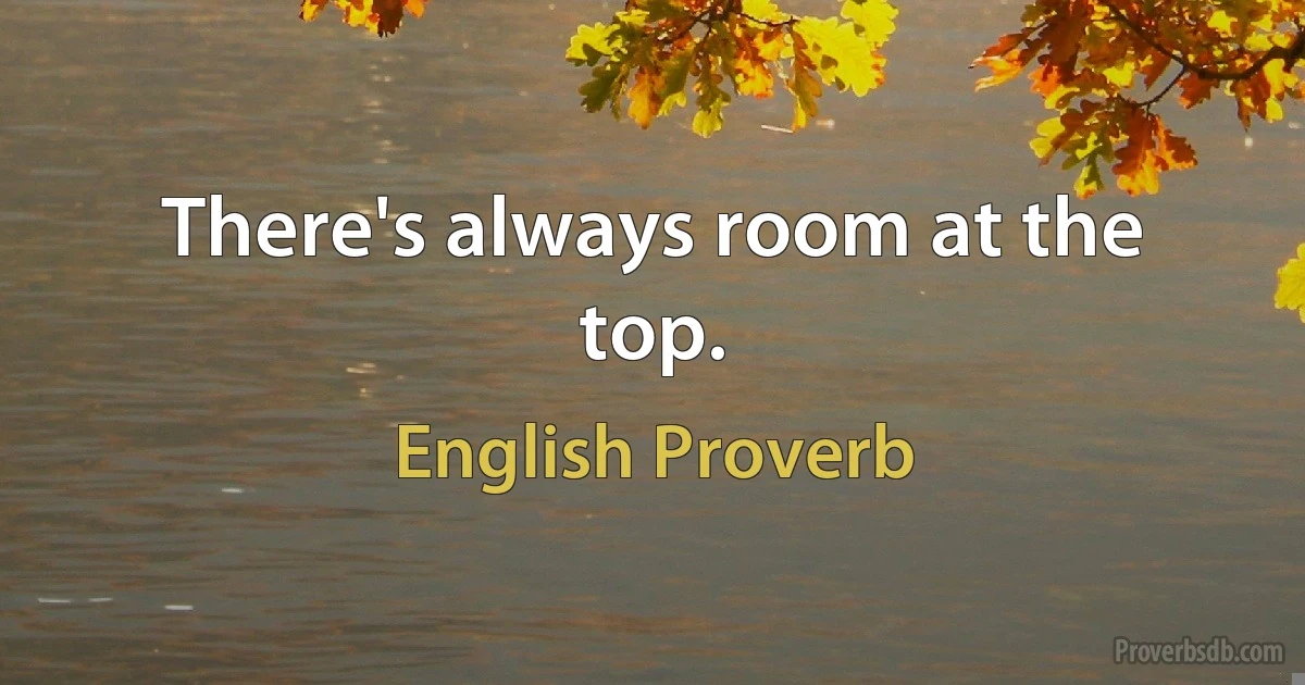 There's always room at the top. (English Proverb)