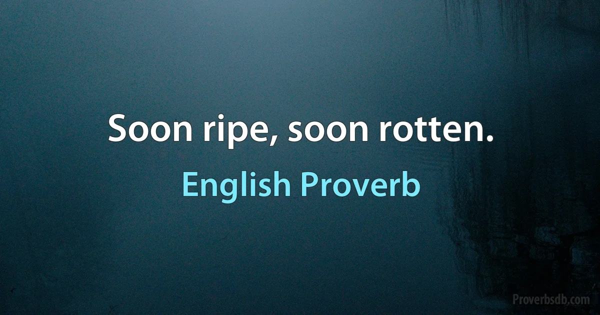 Soon ripe, soon rotten. (English Proverb)