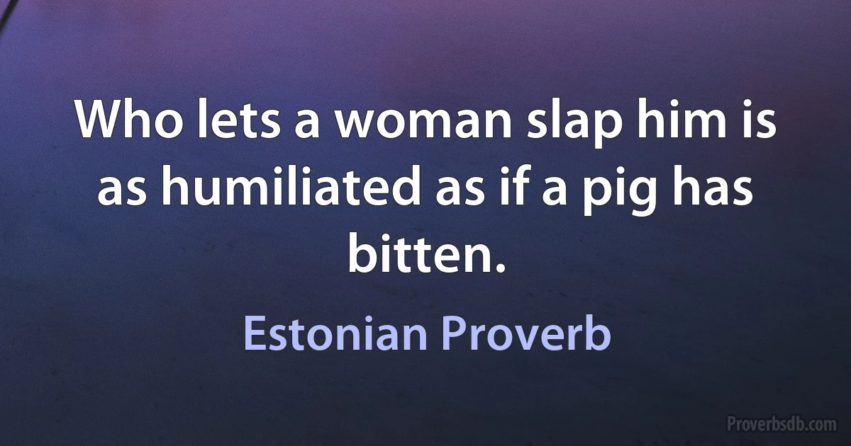 Who lets a woman slap him is as humiliated as if a pig has bitten. (Estonian Proverb)