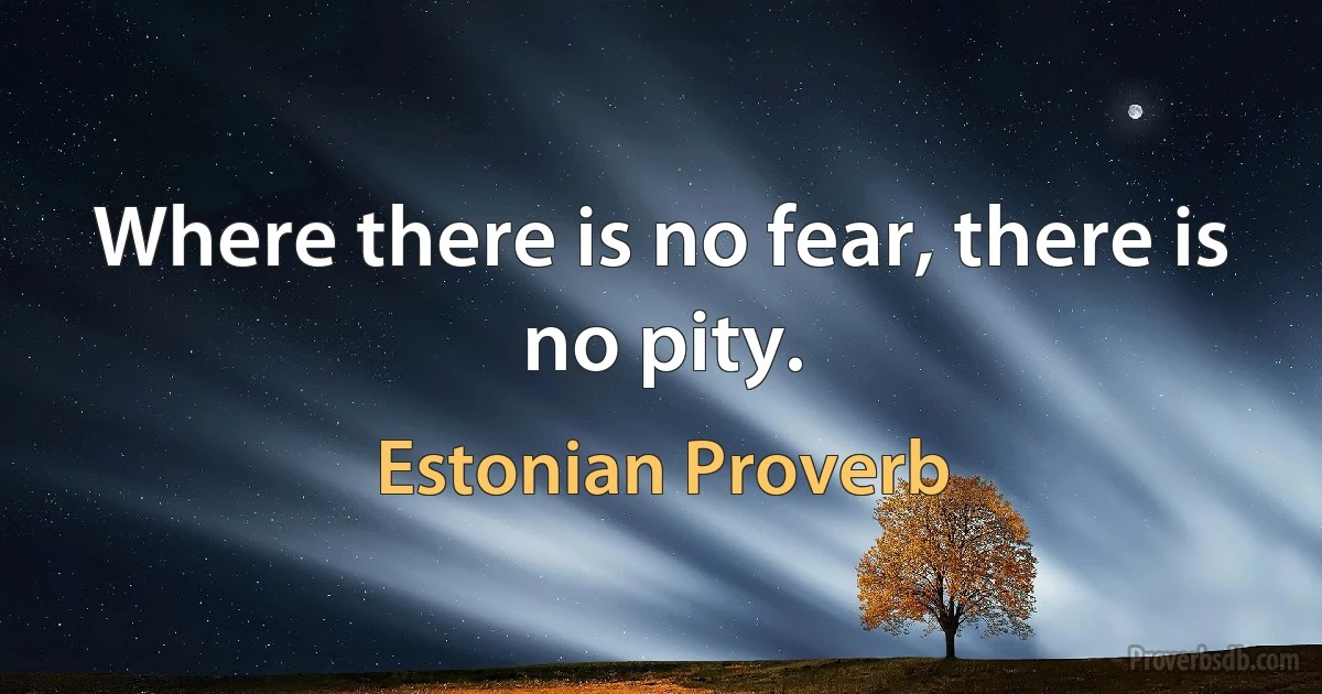 Where there is no fear, there is no pity. (Estonian Proverb)