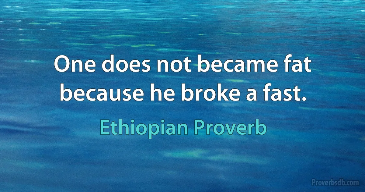 One does not became fat because he broke a fast. (Ethiopian Proverb)