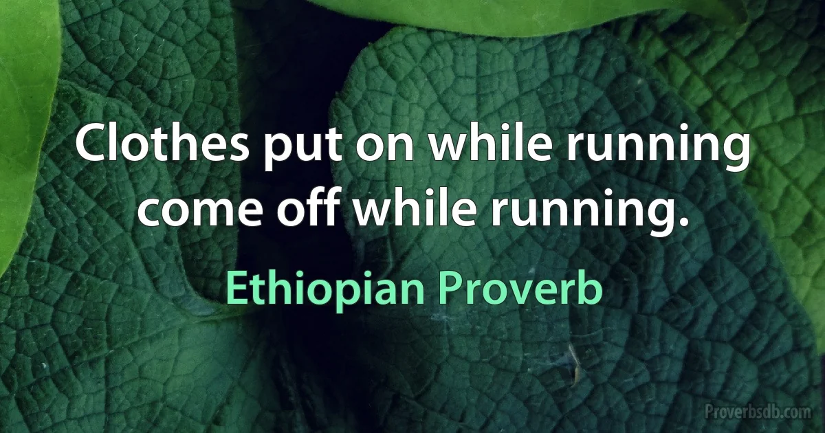 Clothes put on while running come off while running. (Ethiopian Proverb)