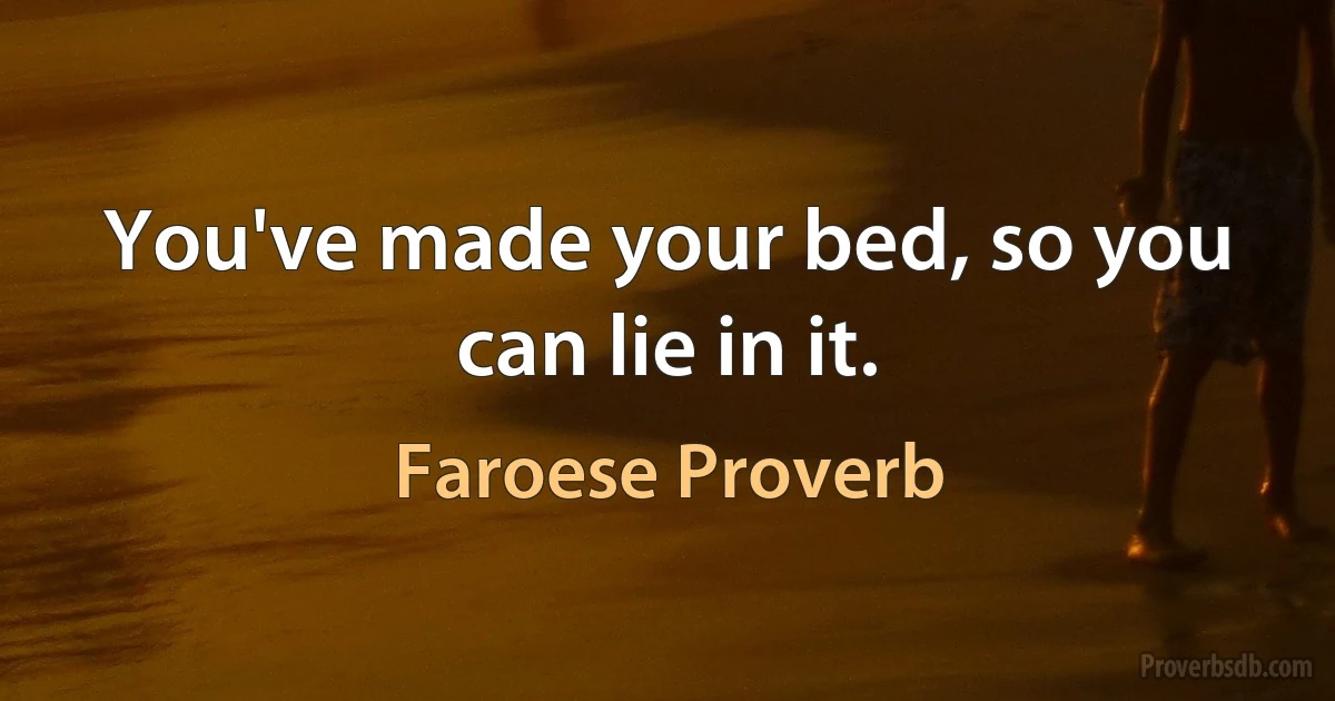 You've made your bed, so you can lie in it. (Faroese Proverb)