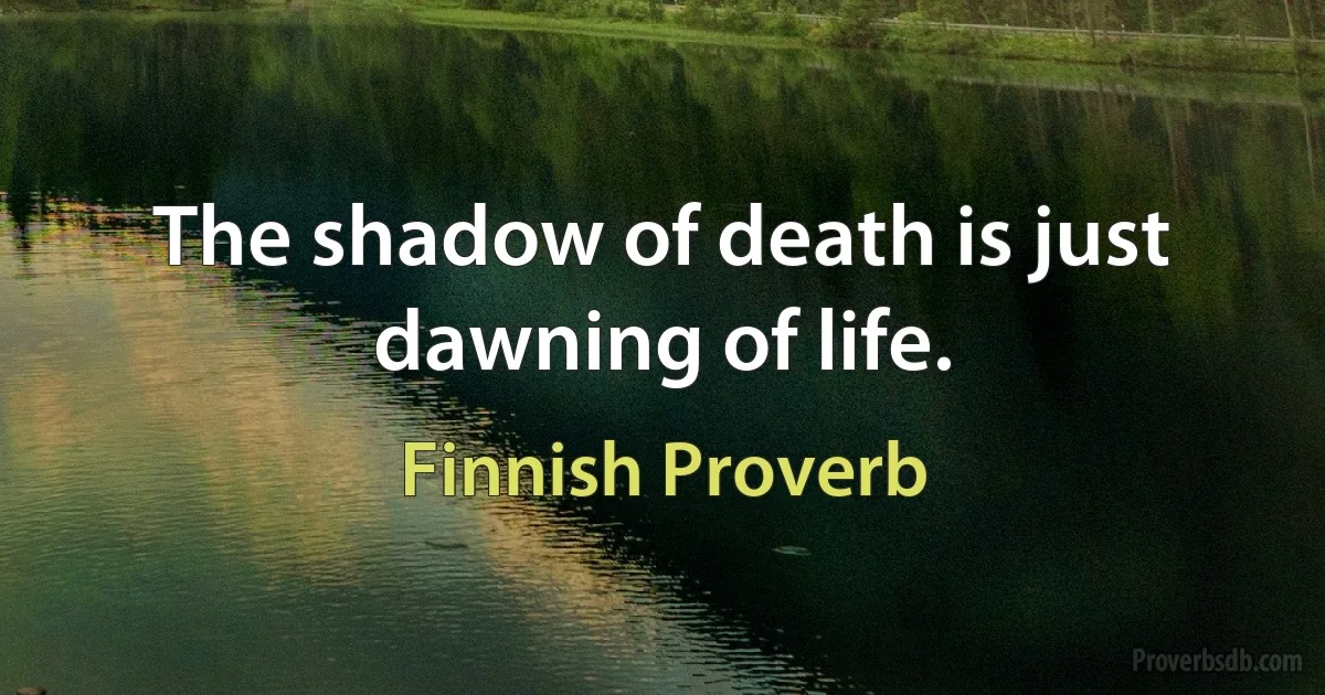 The shadow of death is just dawning of life. (Finnish Proverb)