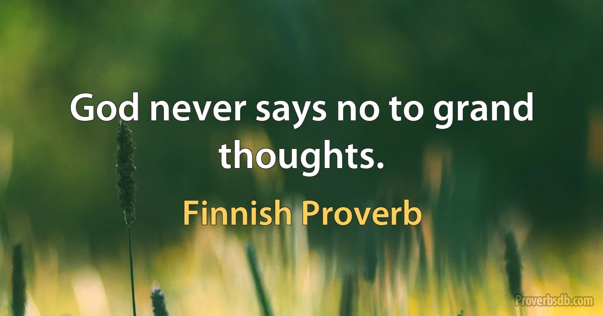 God never says no to grand thoughts. (Finnish Proverb)