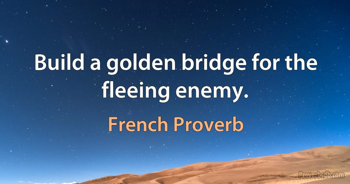 Build a golden bridge for the fleeing enemy. (French Proverb)