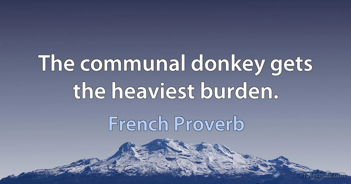 The communal donkey gets the heaviest burden. (French Proverb)