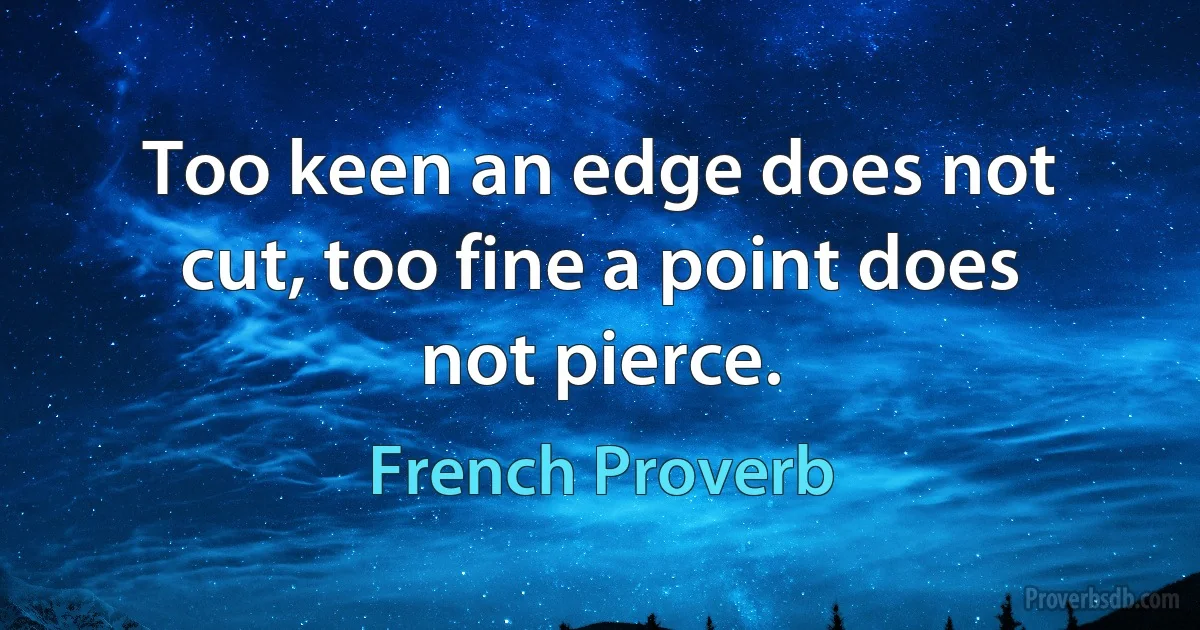 Too keen an edge does not cut, too fine a point does not pierce. (French Proverb)