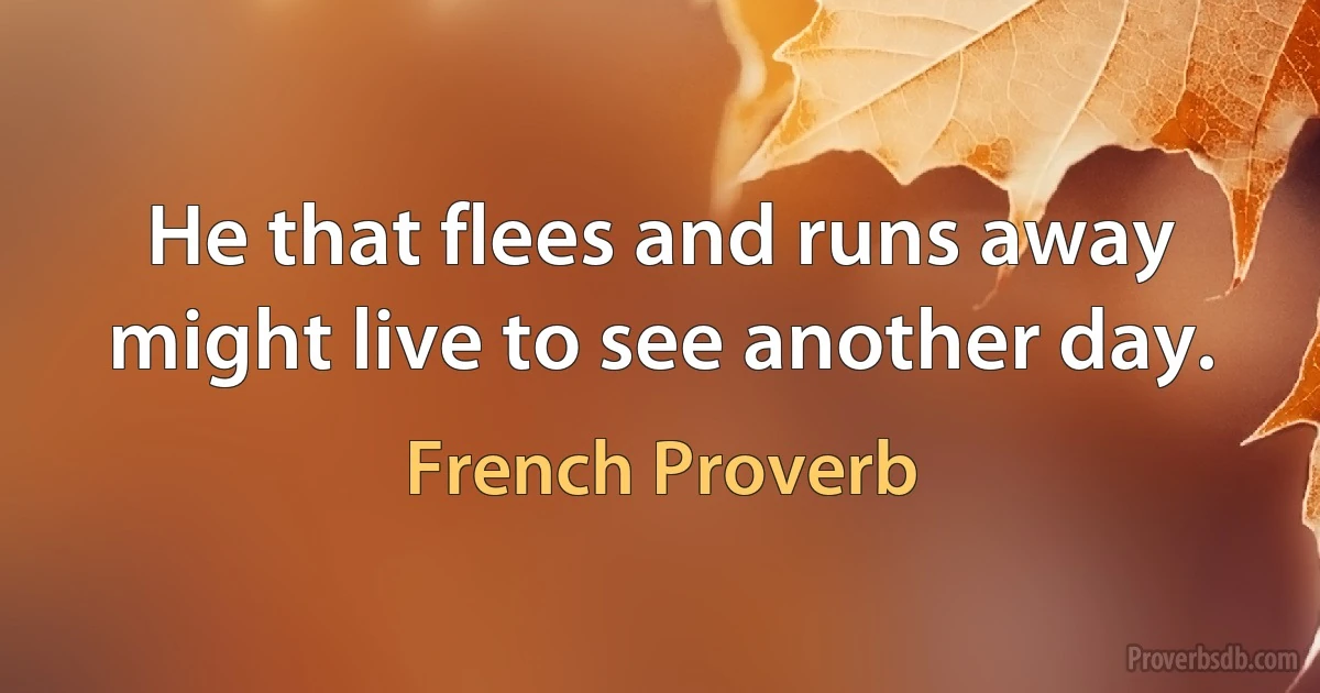 He that flees and runs away might live to see another day. (French Proverb)