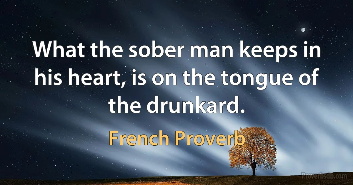 What the sober man keeps in his heart, is on the tongue of the drunkard. (French Proverb)