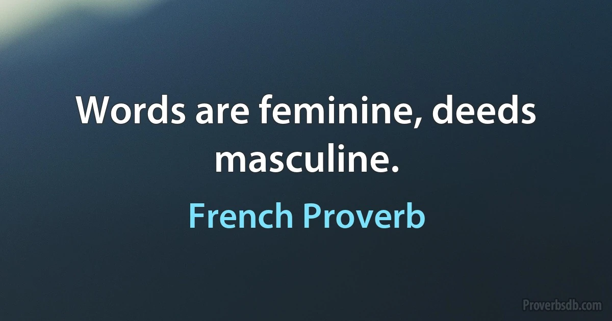 Words are feminine, deeds masculine. (French Proverb)