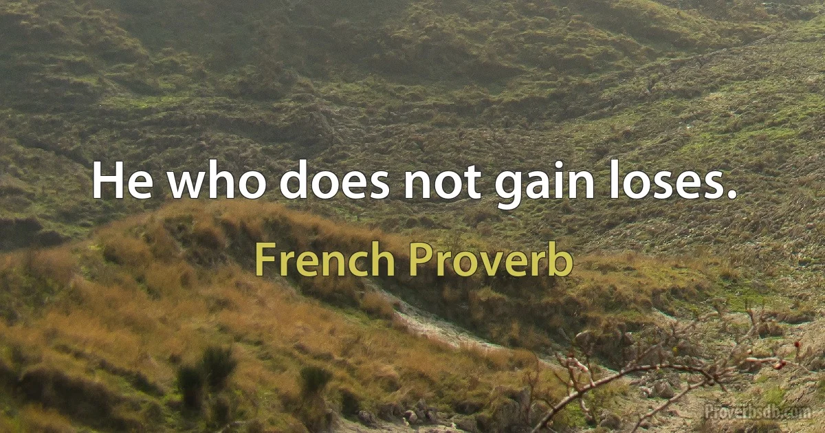 He who does not gain loses. (French Proverb)