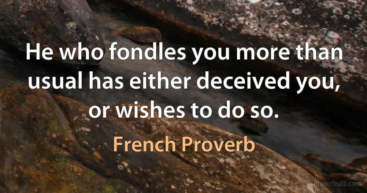 He who fondles you more than usual has either deceived you, or wishes to do so. (French Proverb)