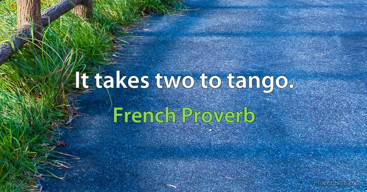 It takes two to tango. (French Proverb)