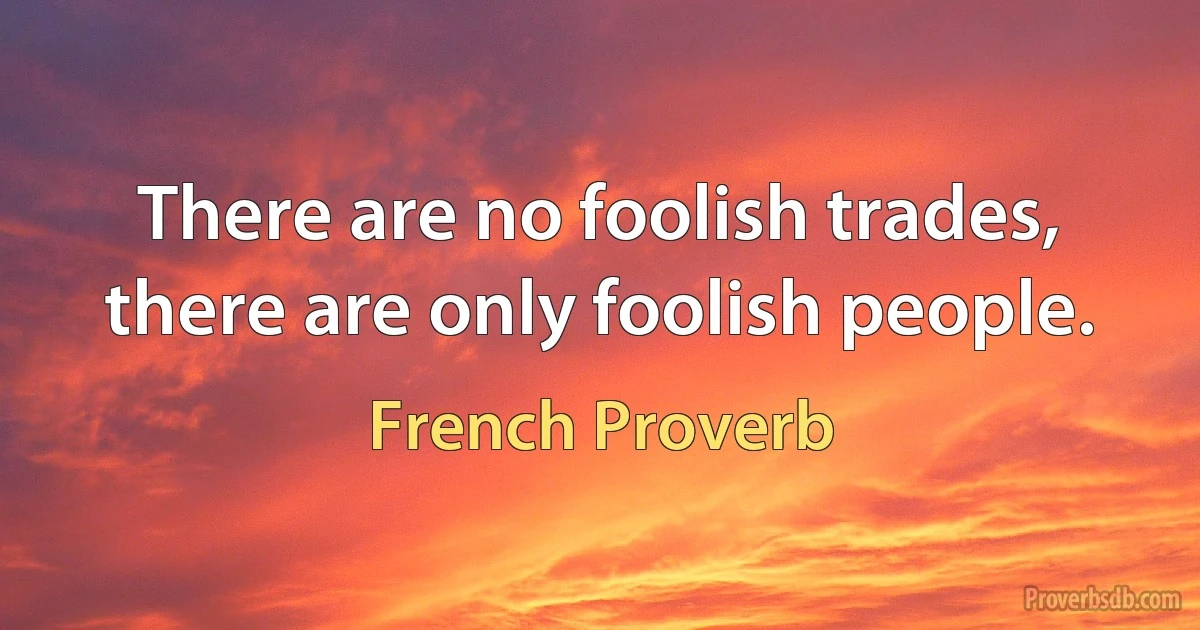 There are no foolish trades, there are only foolish people. (French Proverb)