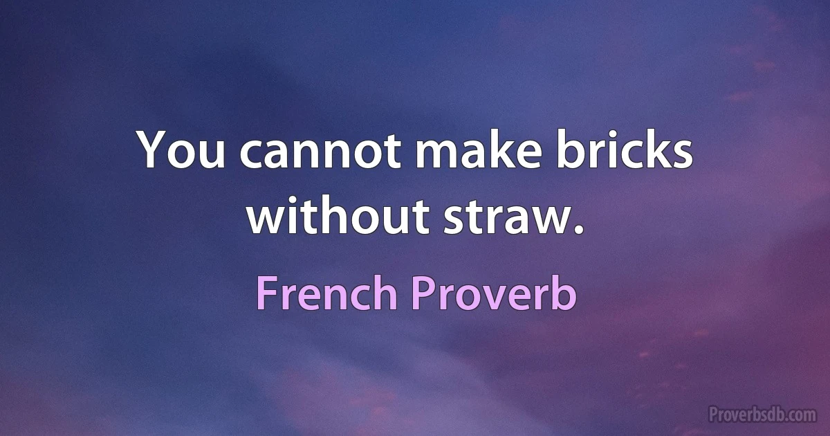 You cannot make bricks without straw. (French Proverb)