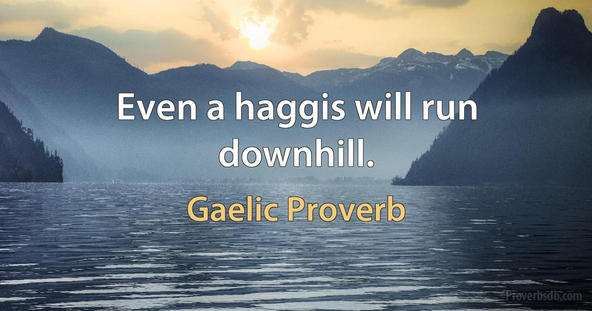 Even a haggis will run downhill. (Gaelic Proverb)