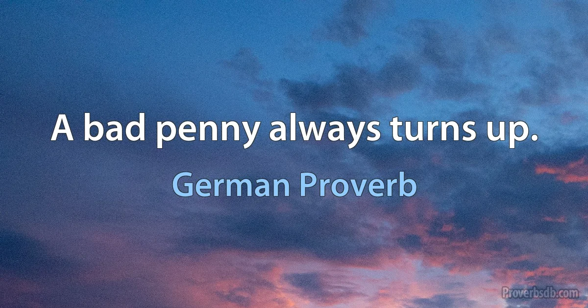 A bad penny always turns up. (German Proverb)