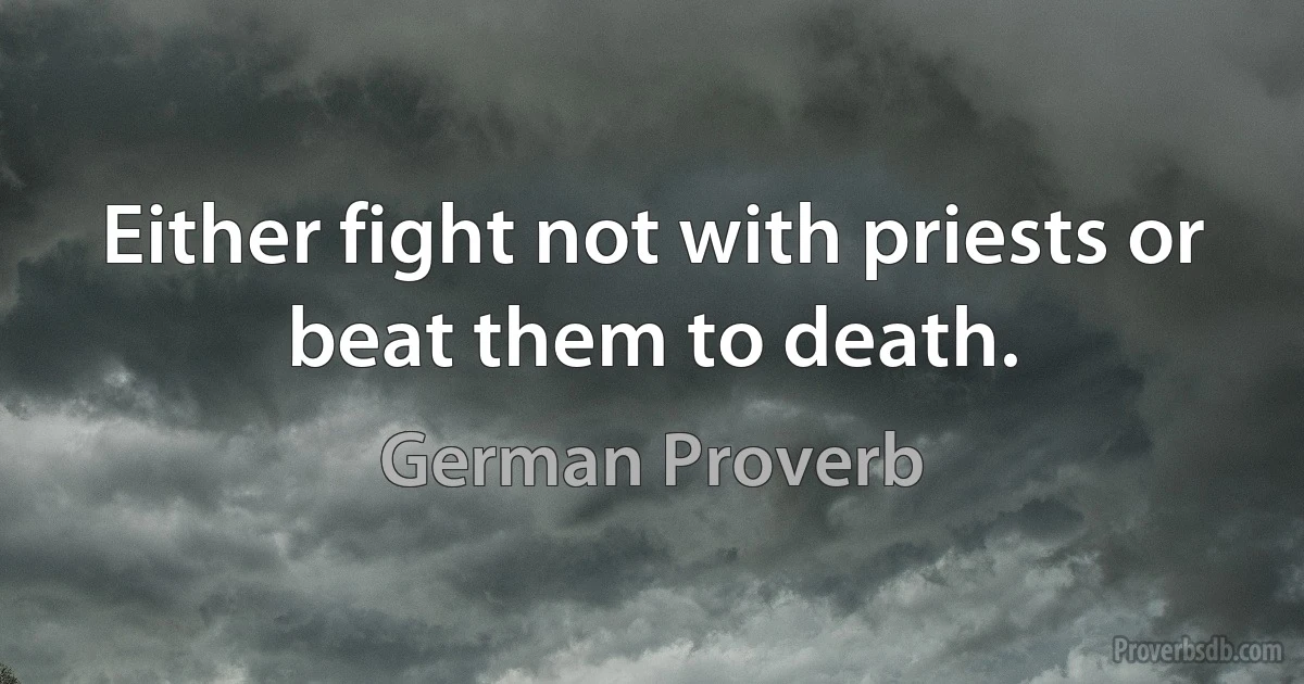 Either fight not with priests or beat them to death. (German Proverb)