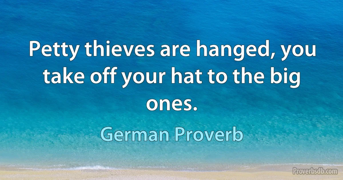 Petty thieves are hanged, you take off your hat to the big ones. (German Proverb)