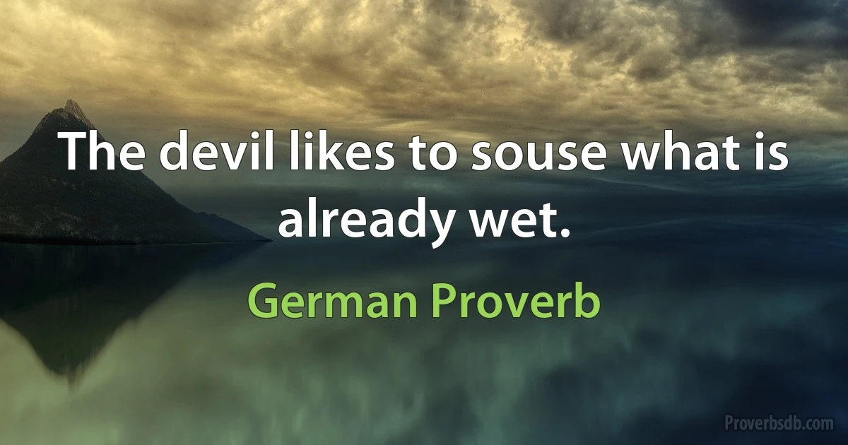 The devil likes to souse what is already wet. (German Proverb)