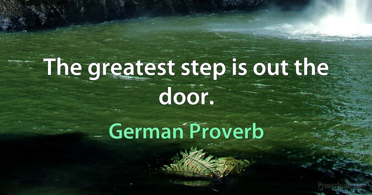 The greatest step is out the door. (German Proverb)