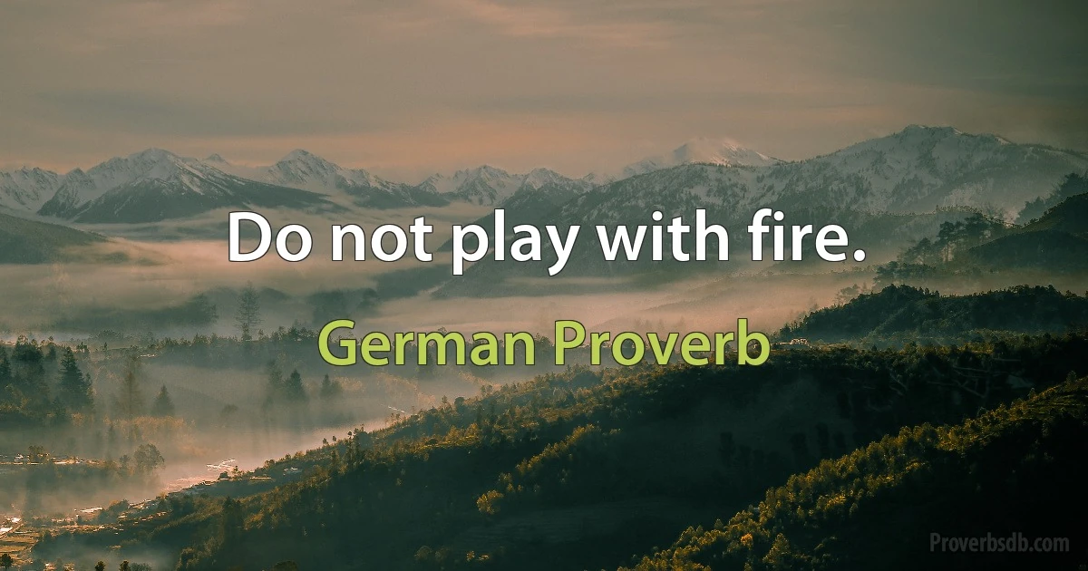 Do not play with fire. (German Proverb)