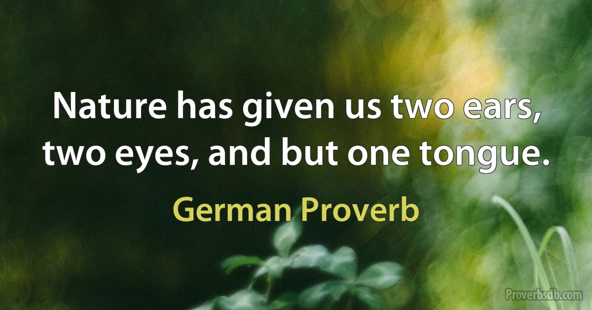 Nature has given us two ears, two eyes, and but one tongue. (German Proverb)