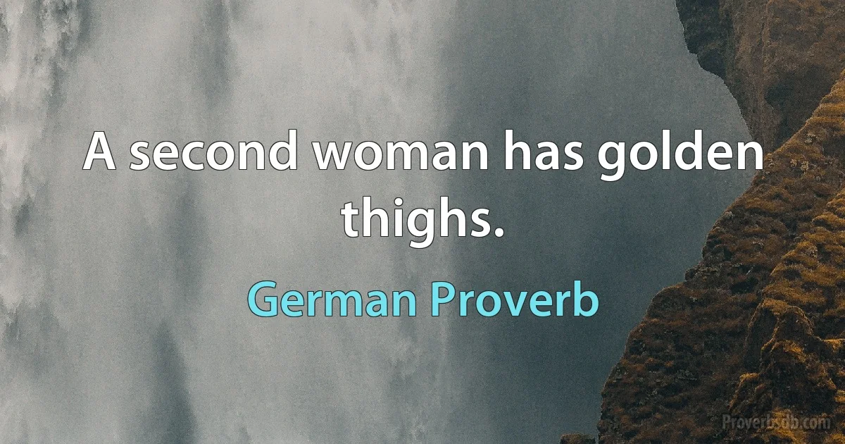 A second woman has golden thighs. (German Proverb)