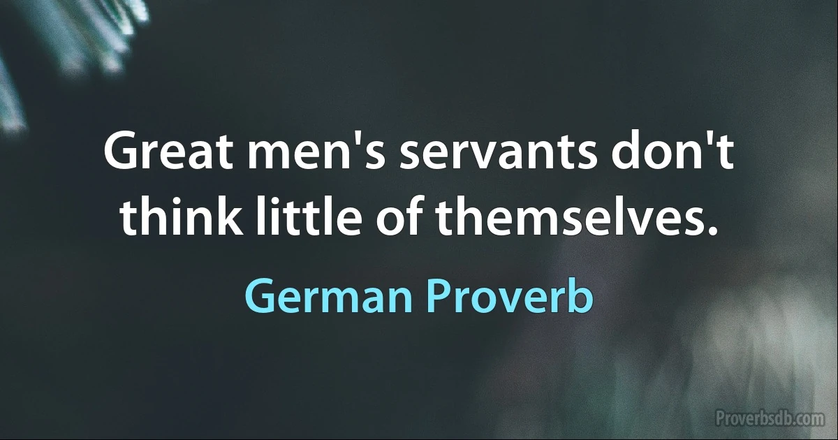 Great men's servants don't think little of themselves. (German Proverb)