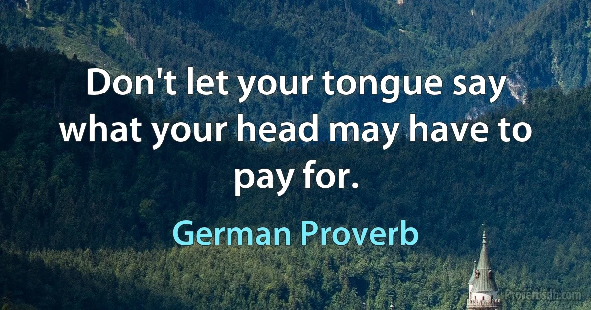 Don't let your tongue say what your head may have to pay for. (German Proverb)