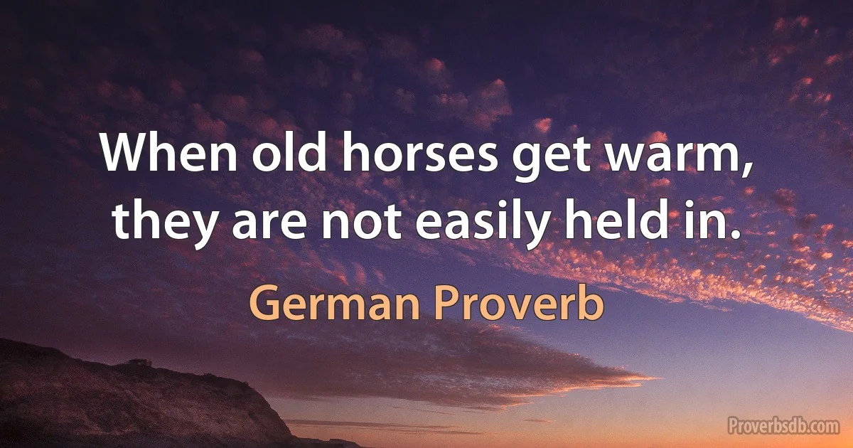 When old horses get warm, they are not easily held in. (German Proverb)