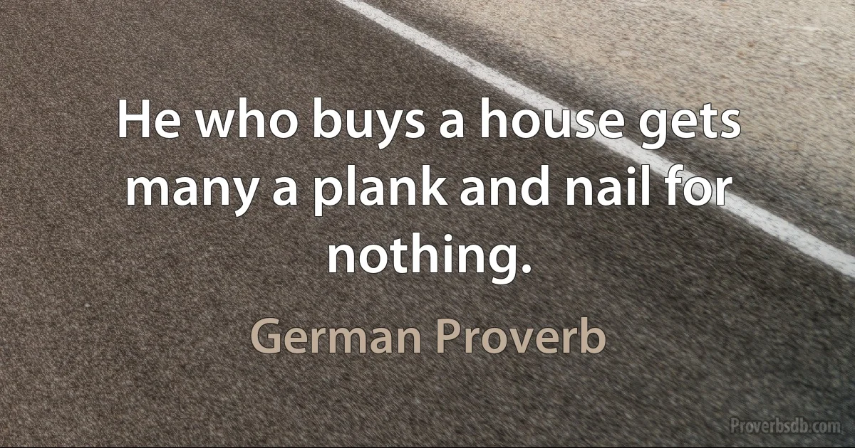 He who buys a house gets many a plank and nail for nothing. (German Proverb)